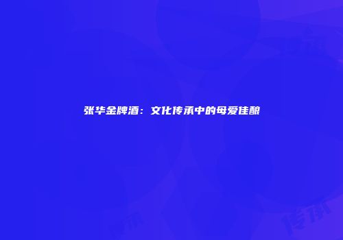 张华金牌酒：文化传承中的母爱佳酿