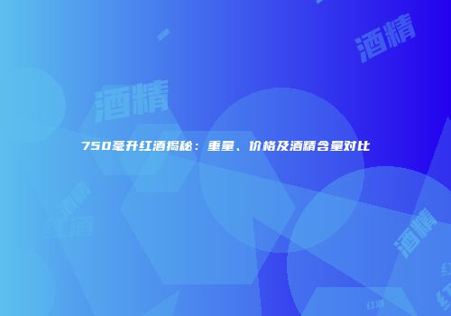 750毫升红酒揭秘：重量、价格及酒精含量对比