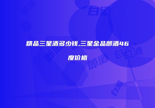 精品三星酒多少钱,三星金品郎酒46度价格