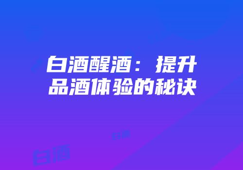 白酒醒酒：提升品酒体验的秘诀