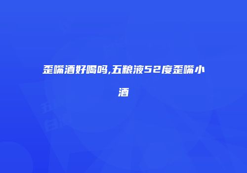 歪嘴酒好喝吗,五粮液52度歪嘴小酒
