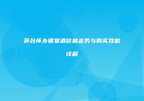 茅台怀乡银宴酒价格走势与购买攻略详解