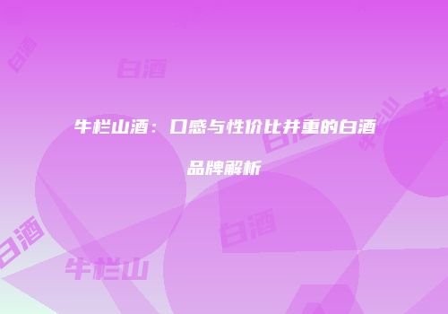 牛栏山酒：口感与性价比并重的白酒品牌解析