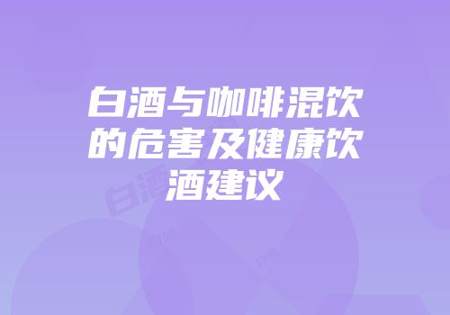 白酒与咖啡混饮的危害及健康饮酒建议