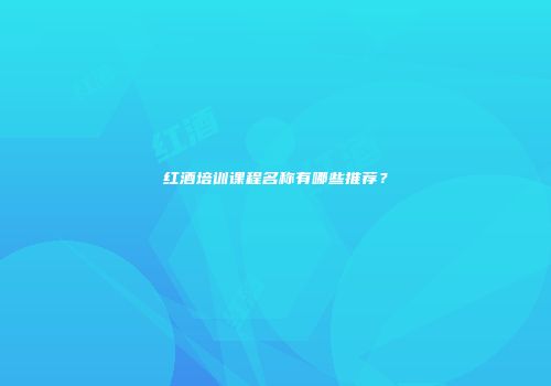 红酒培训课程名称有哪些推荐？