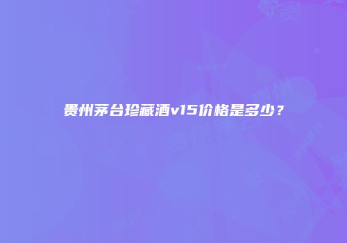 贵州茅台珍藏酒v15价格是多少？