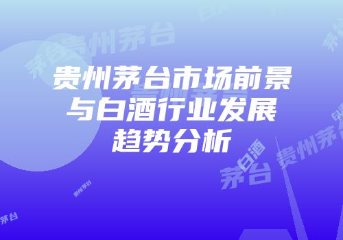 贵州茅台市场前景与白酒行业发展趋势分析