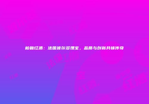 柏碧红酒：法国波尔多瑰宝，品质与创新共铸传奇