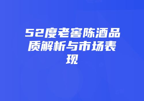 52度老窖陈酒品质解析与市场表现