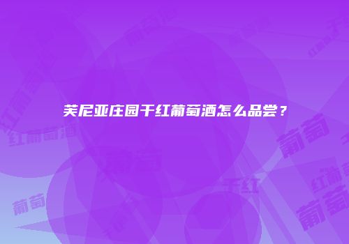 芙尼亚庄园干红葡萄酒怎么品尝？