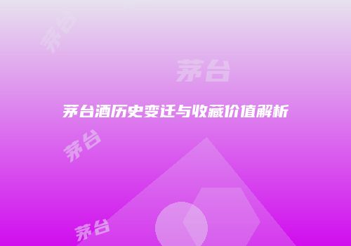 茅台酒历史变迁与收藏价值解析