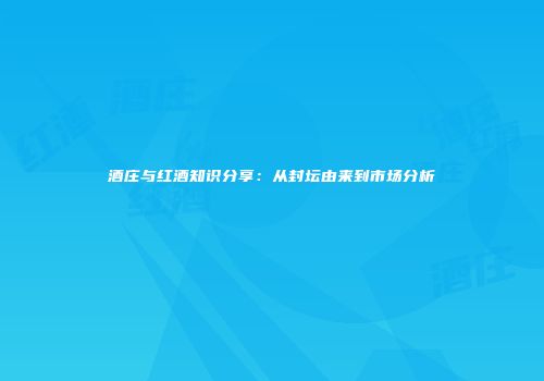 酒庄与红酒知识分享：从封坛由来到市场分析