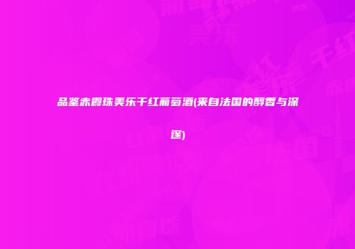 品鉴赤霞珠美乐干红葡萄酒(来自法国的醇香与深邃)