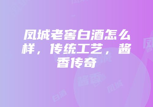 凤城老窖白酒怎么样，传统工艺，酱香传奇