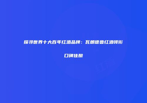 探寻世界十大百年红酒品牌：瓦朗德鲁红酒领衔口碑佳酿