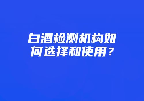 白酒检测机构如何选择和使用？