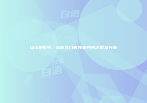 福绥2号酒：品质与口碑并重的白酒市场分析