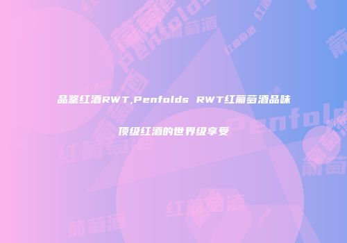品鉴红酒RWT,Penfolds RWT红葡萄酒品味顶级红酒的世界级享受