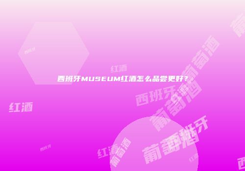 西班牙MUSEUM红酒怎么品尝更好？