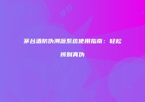 茅台酒防伪溯源系统使用指南：轻松辨别真伪