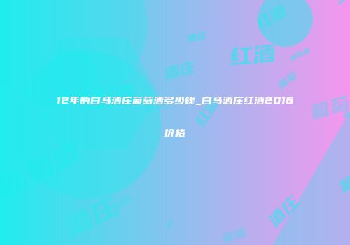 12年的白马酒庄葡萄酒多少钱_白马酒庄红酒2016价格