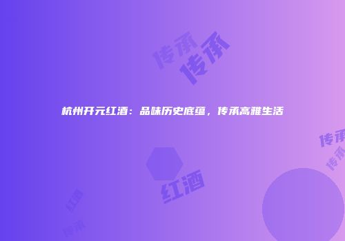 杭州开元红酒：品味历史底蕴，传承高雅生活
