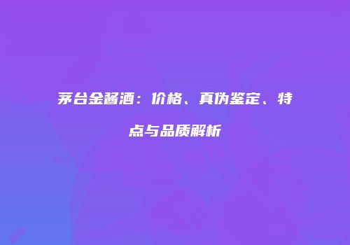 茅台金酱酒：价格、真伪鉴定、特点与品质解析