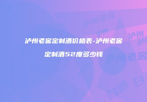 泸州老窖定制酒价格表-泸州老窖定制酒52度多少钱