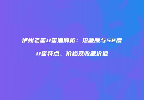 泸州老窖U窖酒解析：珍藏版与52度U窖特点、价格及收藏价值