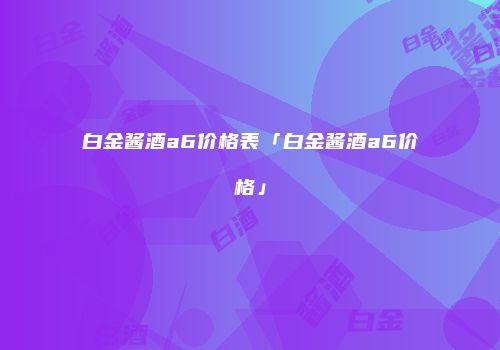 白金酱酒a6价格表「白金酱酒a6价格」