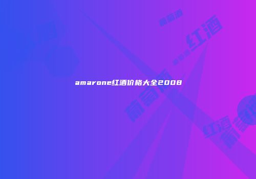 amarone红酒价格大全2008