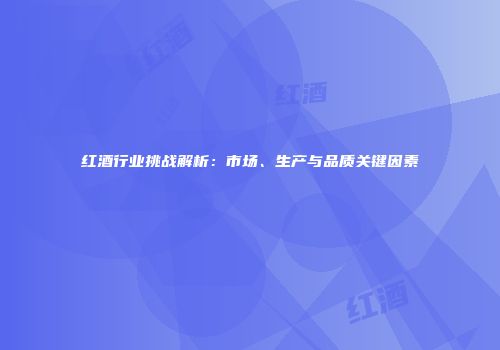 红酒行业挑战解析：市场、生产与品质关键因素