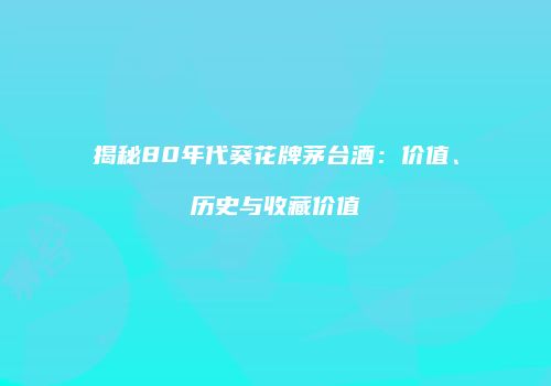揭秘80年代葵花牌茅台酒：价值、历史与收藏价值