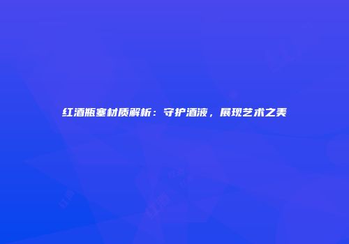 红酒瓶塞材质解析：守护酒液，展现艺术之美