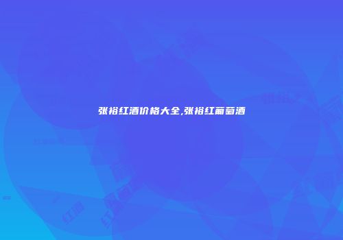 张裕红酒价格大全,张裕红葡萄酒