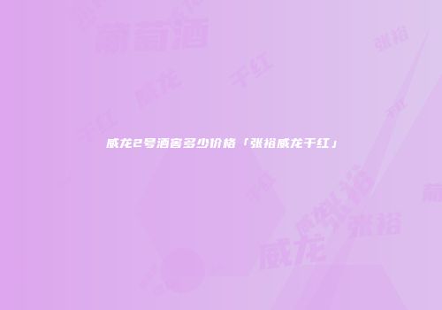 威龙2号酒窖多少价格「张裕威龙干红」