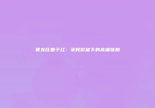 誉龙庄园干红：亲民价格下的高端佳酿