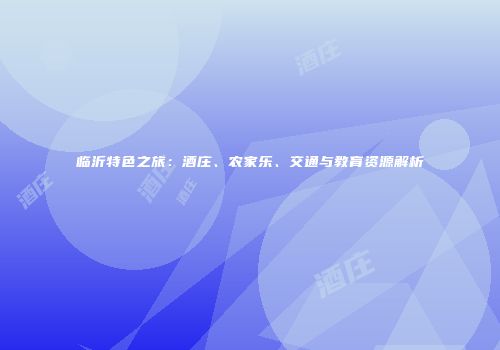 临沂特色之旅：酒庄、农家乐、交通与教育资源解析