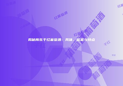 揭秘梅乐干红葡萄酒：风味、品鉴与特点