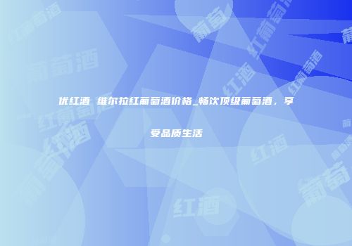 优红酒 维尔拉红葡萄酒价格_畅饮顶级葡萄酒，享受品质生活
