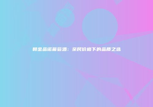 朝金品诺葡萄酒：亲民价格下的品质之选