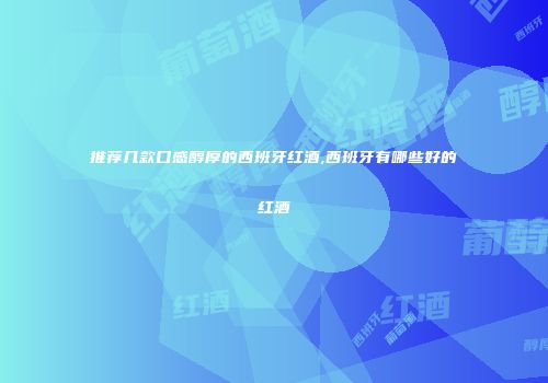 推荐几款口感醇厚的西班牙红酒,西班牙有哪些好的红酒
