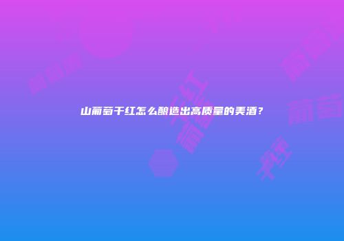 山葡萄干红怎么酿造出高质量的美酒？