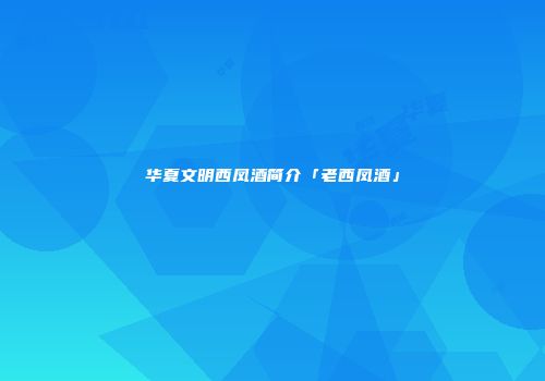 华夏文明西凤酒简介「老西凤酒」