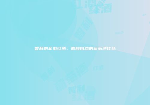 智利帕菲洛红酒：源自自然的葡萄酒佳品