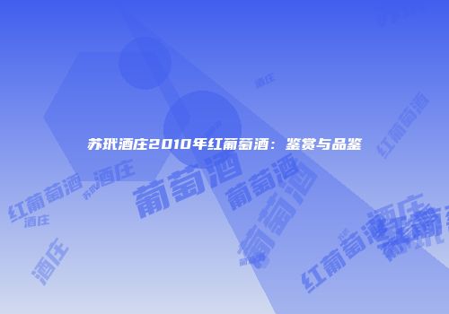 苏玳酒庄2010年红葡萄酒：鉴赏与品鉴