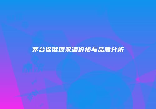 茅台保健原浆酒价格与品质分析
