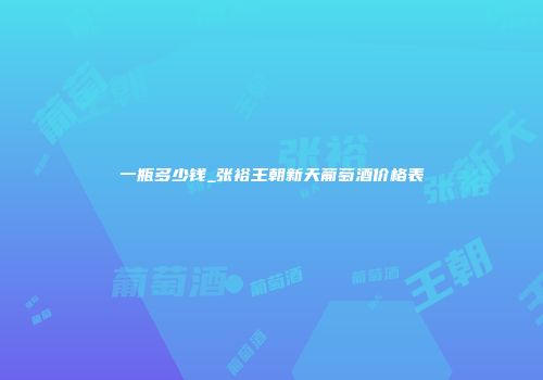 一瓶多少钱_张裕王朝新天葡萄酒价格表