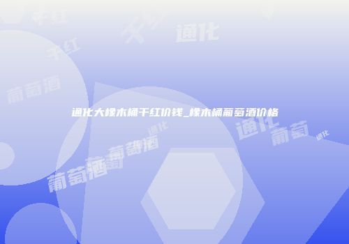 通化大橡木桶干红价钱_橡木桶葡萄酒价格