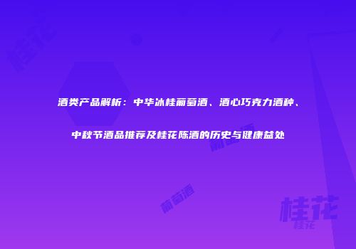 酒类产品解析：中华冰桂葡萄酒、酒心巧克力酒种、中秋节酒品推荐及桂花陈酒的历史与健康益处